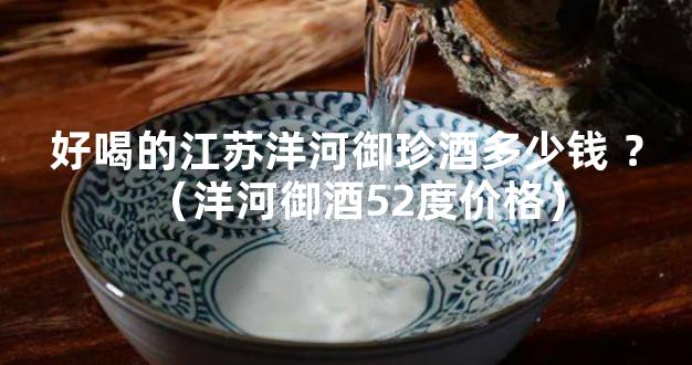 好喝的江苏洋河御珍酒多少钱 ？（洋河御酒52度价格）